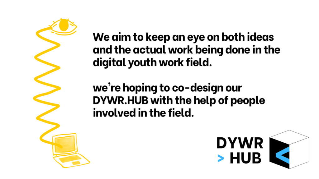 Composite graphic with a yellow sketch of a laptop ad the DYWR HUB logo, with text which reads "We aim to keep an eye on both ideas and the actual work being done in the digital youth field. We're hoping to co-design our DYWR.HUB with the help of people involved in the field."